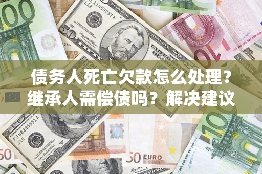 济南债务人死亡欠款怎么处理?继承人需偿债吗?解决建议 济南债务人死亡欠款怎么处理?继承人需偿债吗?解决建议